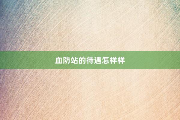 血防站的待遇怎样样